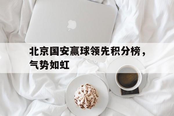 关于北京国安赢球领先积分榜,气势如虹的信息