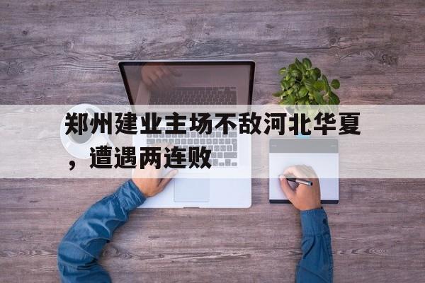 包含郑州建业主场不敌河北华夏，遭遇两连败的词条